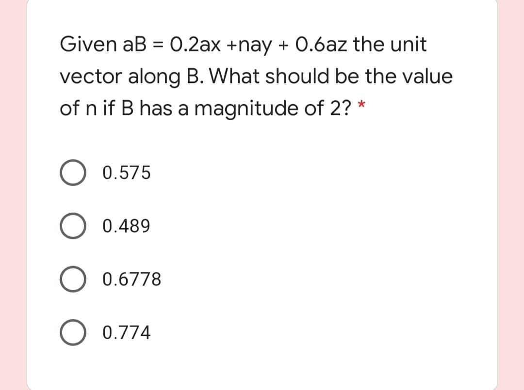 Given aB = O.2ax +nay + O.6az the unit
vector along B. What should be the value
of n if B has a magnitude of 2? *
0.575
0.489
0.6778
O 0.774
