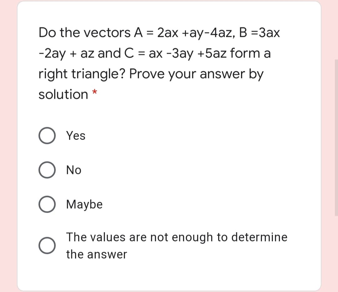 Do the vectors A = 2ax +ay-4az, B =3ax
%3D
-2ay + az and C = ax -3ay +5az form a
right triangle? Prove your answer by
solution *
Yes
No
Maybe
The values are not enough to determine
the answer
