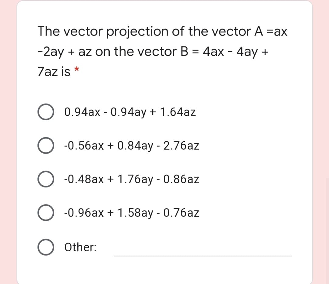 The vector projection of the vector A =ax
-2ay + az on the vector B = 4ax - 4ay +
%3D
7az is *
O 0.94ax - 0.94ay + 1.64az
-0.56ax + 0.84ay - 2.76az
O -0.48ax + 1.76ay - 0.86az
O -0.96ax + 1.58ay - 0.76az
O Other:
