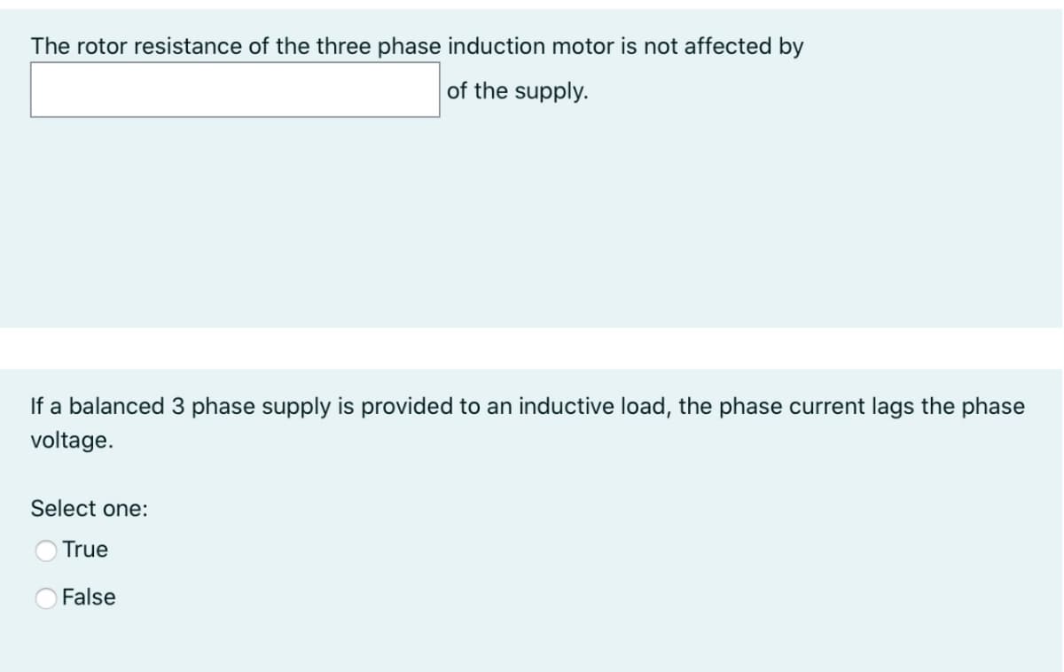 The rotor resistance of the three phase induction motor is not affected by
of the supply.
If a balanced3 phase supply is provided to an inductive load, the phase current lags the phase
voltage.
Select one:
True
False
