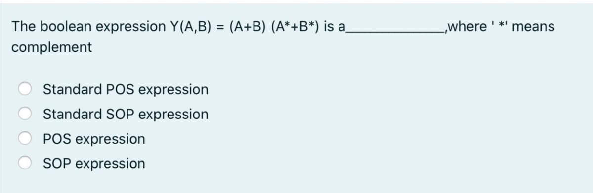 The boolean expression Y(A,B) = (A+B) (A*+B*) is a_
_„where
I *I
means
%3D
complement
Standard POS expression
Standard SOP expression
POS expression
SOP expression
