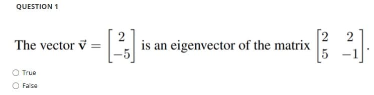 QUESTION 1
2
is an eigenvector of the matrix
2
The vector v =
|
O True
False
