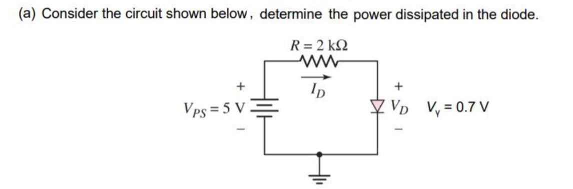 (a) Consider the circuit shown below, determine the power dissipated in the diode.
R = 2 kΩ
+
Vps = 5 V
-
ID
+
VD V₁ = 0.7 V
