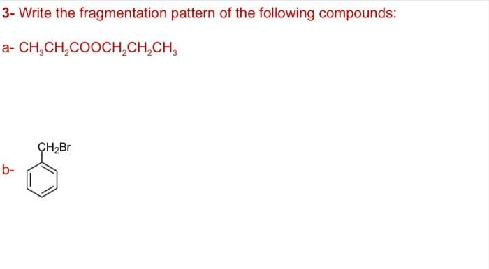 3- Write the fragmentation pattern of the following compounds:
a- CH,CH,COOCH,CH,CH,
ÇH2Br
b-
