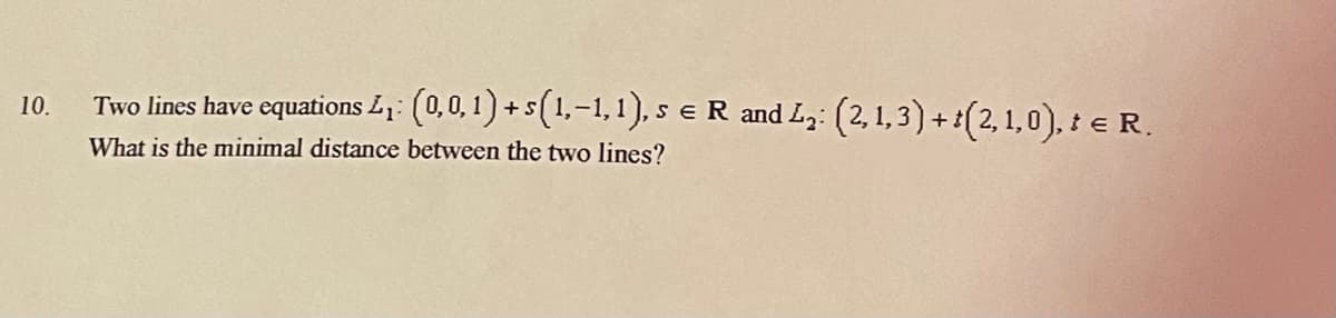 Two lines have equations Ly: (0,0,1) + s(1,-1,1), s e R and Ly: (2, 1,3) +:(2,1,0), i e R.
10.
What is the minimal distance between the two lines?
