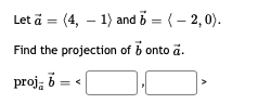 Let ä = (4, – 1) and 5 = (– 2,0).
Find the projection of b onto a.
proj, b:
