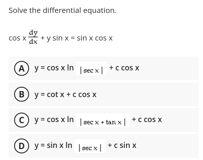 Solve the differential equation.
dy
COS X + y sin x = sin x cos x
dx
A
y = cos x ln | secx | + c cos x
B) y = cot x + c cos x
с
c) y = cos x ln
(D) In
y = sin x ln
| sec x + tan x | +C cos x
| sec x | + csinx