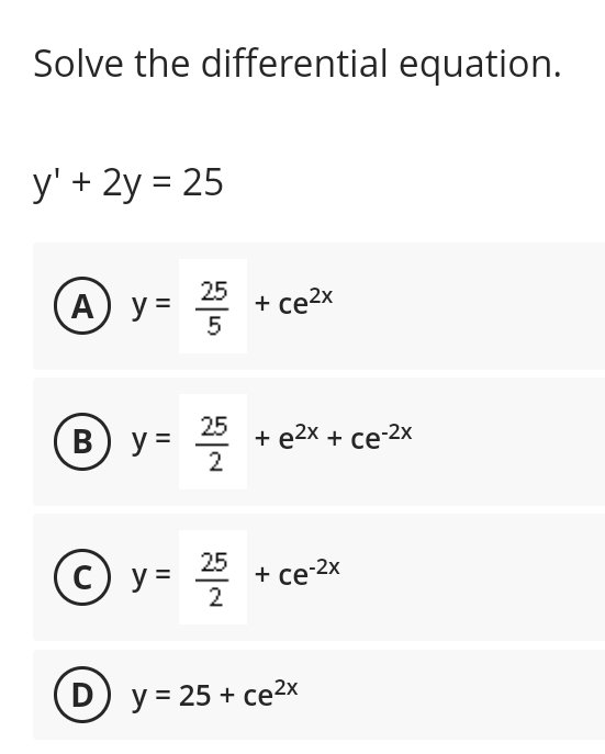 Solve the differential equation.
y' + 2y = 25
A) y =
25
5
В) У
y = 25 + ²x + ce-²x
+ ce²x
© y = 2²/5/
+ ce-2x
D) y = 25+ ce²x