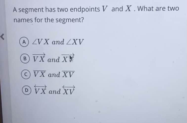 A segment has two endpoints V and X. What are two
names for the segment?
A ZVX and ZXV
BVX and X
© VX and XV
X and XV
