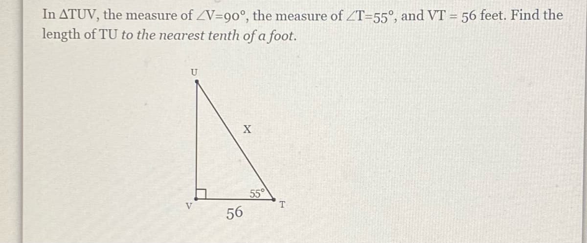 In ATUV, the measure of ZV=90°, the measure of ZT=55°, and VT = 56 feet. Find the
length of TU to the nearest tenth of a foot.
U
55°
V
T
56
