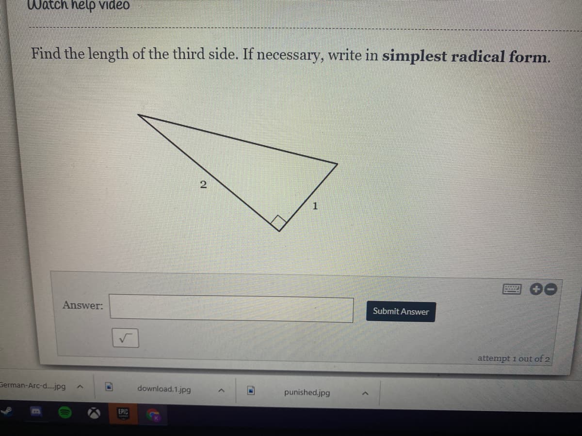 Watch help Video
Find the length of the third side. If necessary, write in simplest radical form.
2
Answer:
Submit Answer
attempt 1 out of 2
Serman-Arc-d.jpg
download.1.jpg
punished.jpg
EPIC
