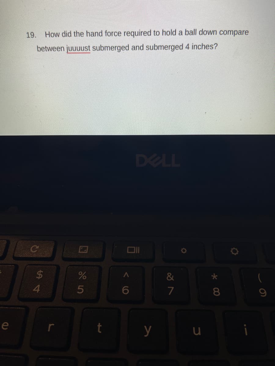 19.
How did the hand force required to hold a ball down compare
between juuuust submerged and submerged 4 inches?
DELL
$4
4.
&
6.
7
8
e
y
u
