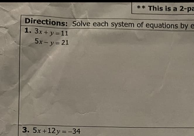 ** This is a 2-pa
Directions: Solve each system of equations by e
1. 3x+y =11
5x-y= 21
3. 5x+12y = -34
