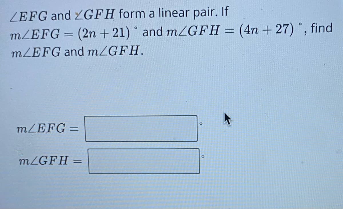 ZEFG and ZGFH form a linear pair. If
m/EFG = (2n + 21) ° and mZGFH =
(4n + 27) , find
MZEFG and MZGFH.
m/EFG =
%3D
m/GFH =
