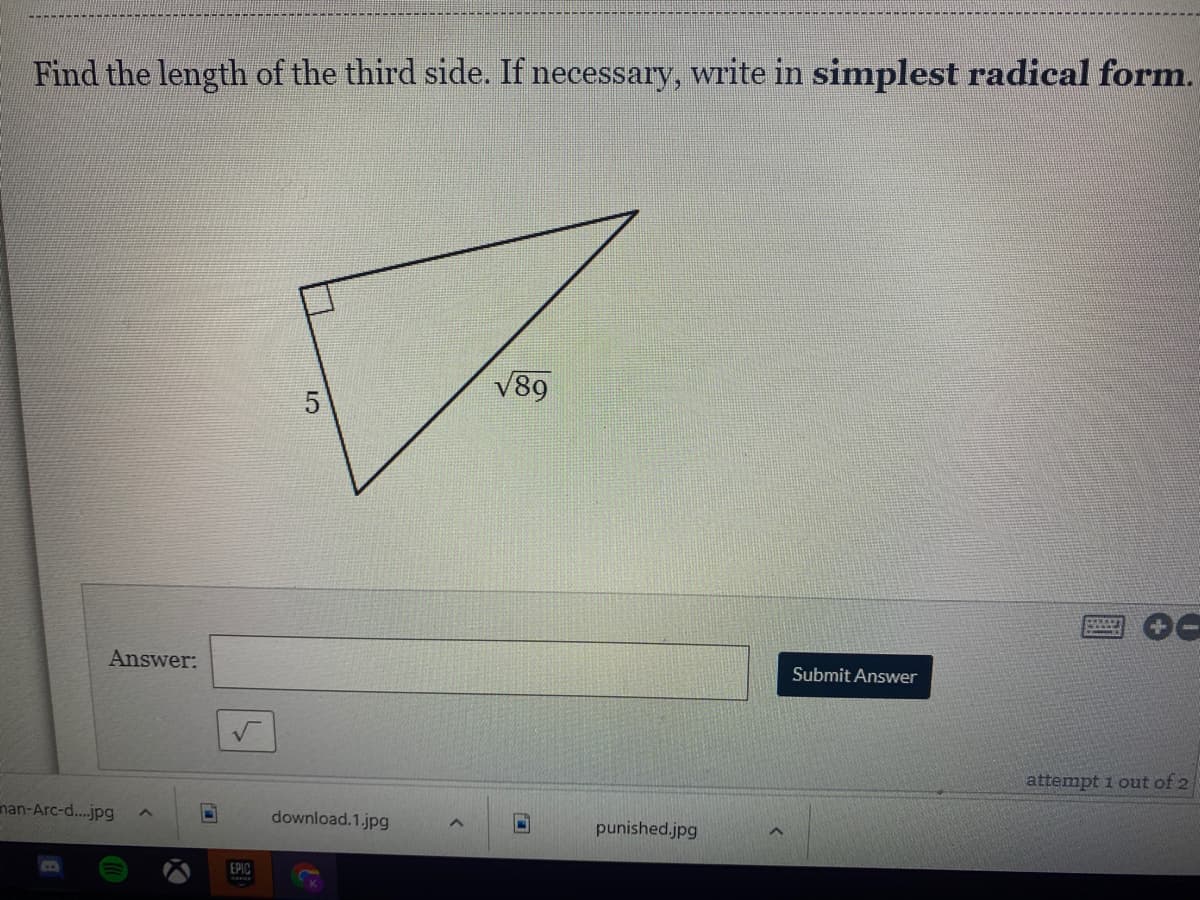 Find the length of the third side. If necessary, write in simplest radical form.
V89
Answer:
Submit Answer
attempt i out of 2
nan-Arc-d...jpg
download.1.jpg
punished.jpg
EPIC
