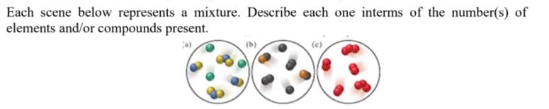 Each scene below represents a mixture. Describe each one interms of the number(s) of
elements and/or compounds present.
