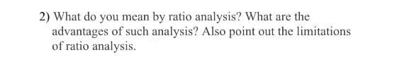 2) What do you mean by ratio analysis? What are the
advantages of such analysis? Also point out the limitations
of ratio analysis.
