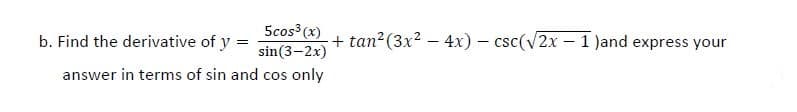 Scos3 (x)
b. Find the derivative of y =
+ tan2(3x? – 4x) – csc(v2x - 1 )and express your
sin(3-2x)
answer in terms of sin and cos only
