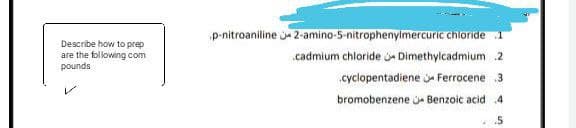 p-nitroaniline je 2-amino-5-nitrophenylmercuric chloride 1
Describe how to prep
are the following com
cadmium chloride Dimethylcadmium 2
spunod
.cyclopentadiene e Ferrocene 3
bromobenzene ja Benzoic acid 4
