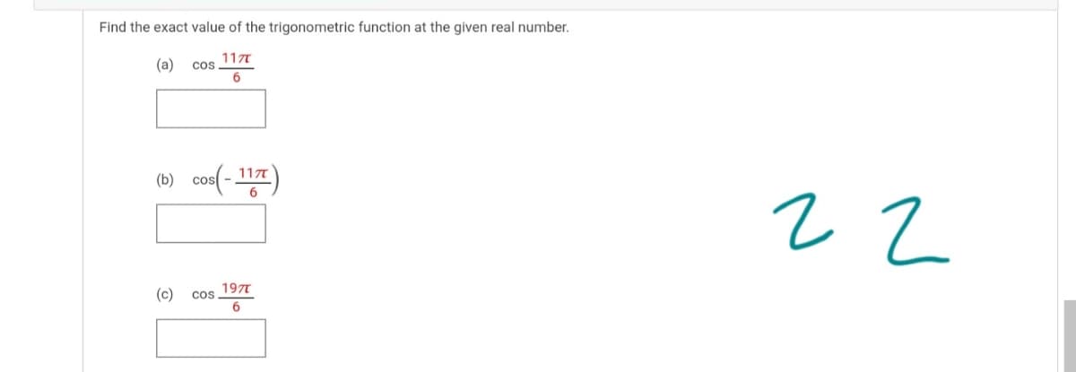 Find the exact value of the trigonometric function at the given real number.
(a)
Cos, 117
(b) cos(- 117
(c)
Cos. 197
