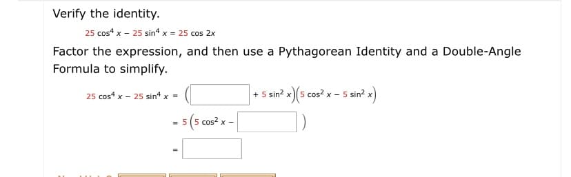 Verify the identity.
25 cos“ x - 25 sin* x = 25 cos 2x
Factor the expression, and then use a Pythagorean Identity and a Double-Angle
Formula to simplify.
25 cos“ x - 25 sin“ x =
+ 5 sin? x)(5 cos? x - 5 sin? x)
= 5(5 cos2 x -
