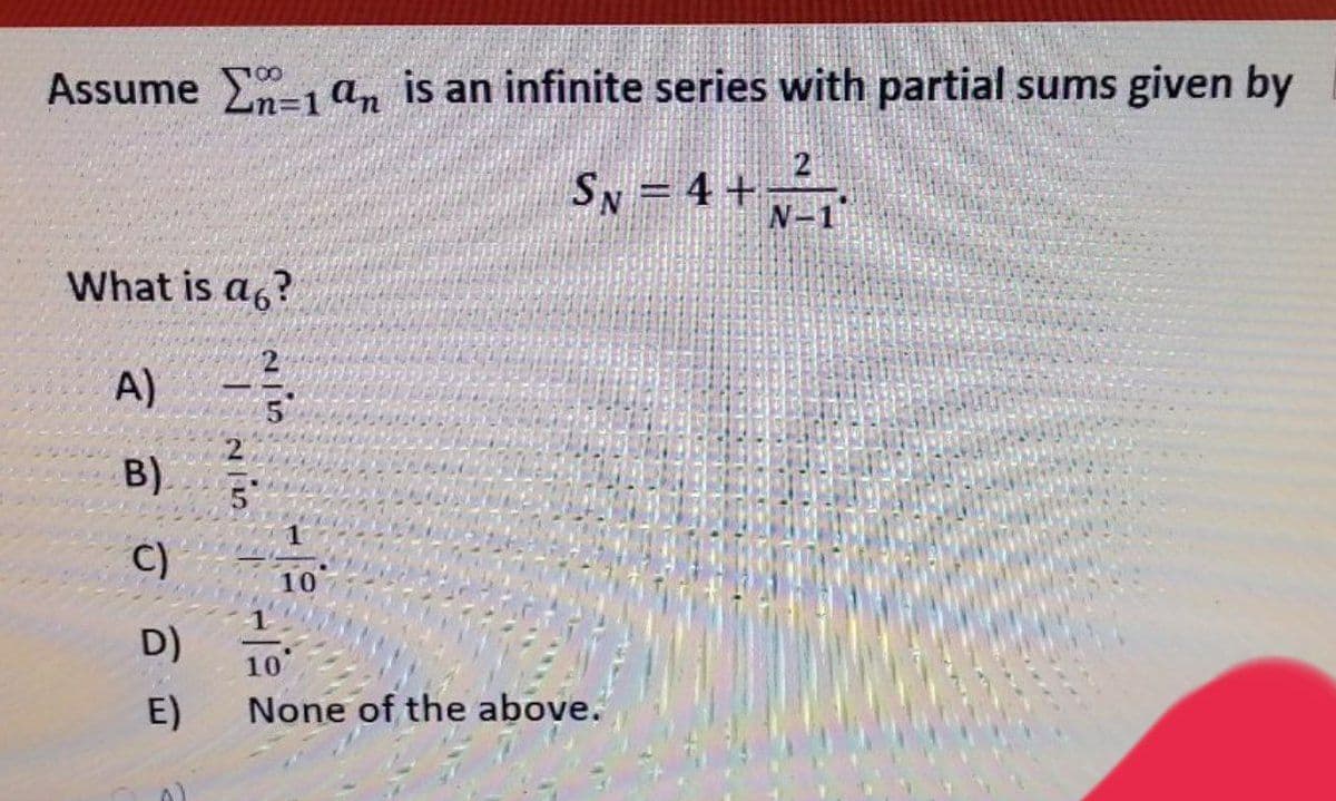 100
Assume -1 an is an infinite series with partial sums given by
Sx = 4 +
N-1
What is a6?
A)
2
B).
C)
10
D) 10
E)
None of the above.
