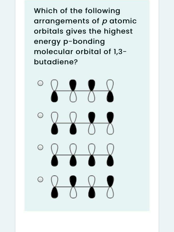 Which of the following
arrangements of p atomic
orbitals gives the highest
energy p-bonding
molecular orbital of 1,3-
butadiene?
