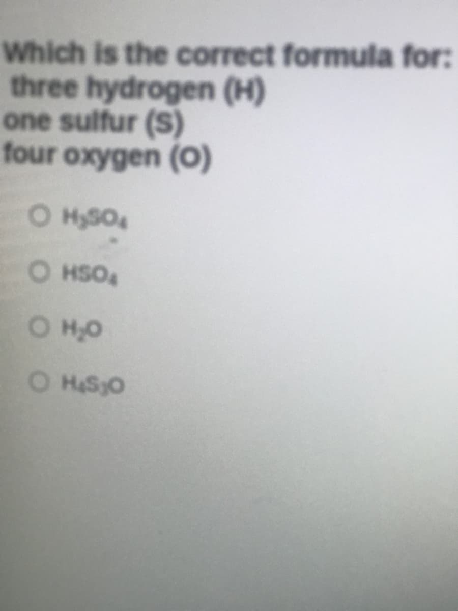 Which is the correct formula for:
three hydrogen (H)
one sulfur (S)
four oxygen (O)
O HySO4
O HSO
O HO
O HS3O
