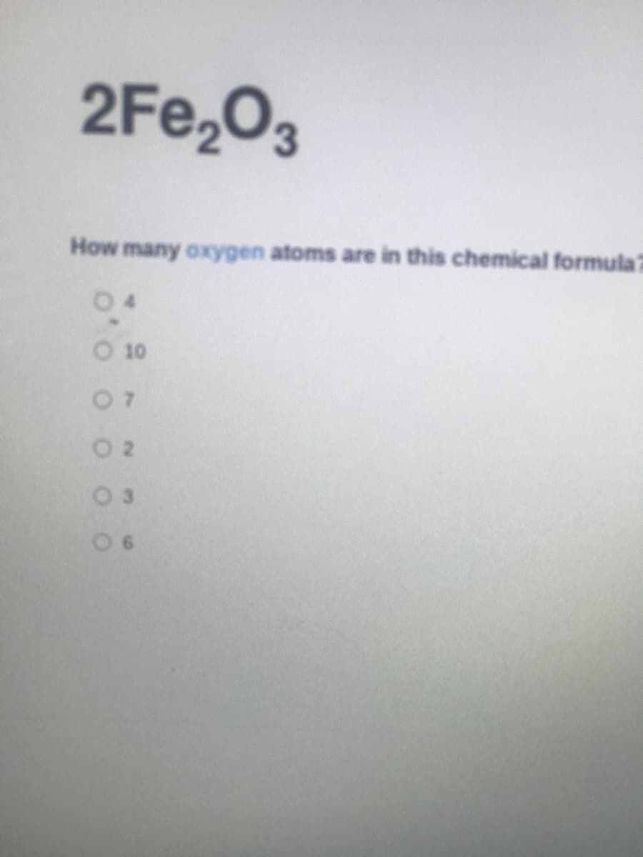 2Fe,O3
How many oxygen atoms are in this chemical formula7
0 4
10
07
O 2
0 3
0 6
