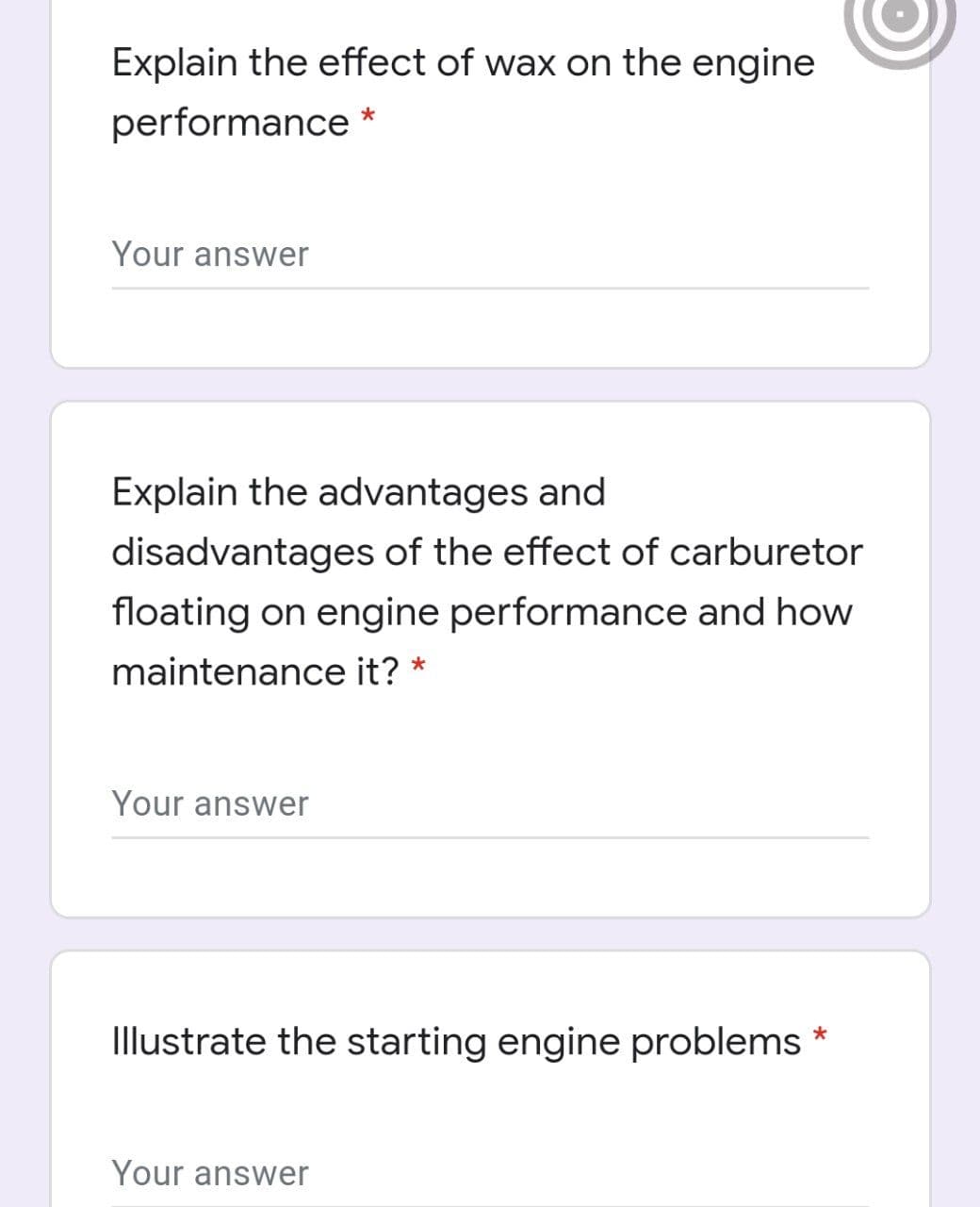 Explain the effect of wax on the engine
performance *
Your answer
Explain the advantages and
disadvantages of the effect of carburetor
floating on engine performance and how
maintenance it? *
Your answer
Illustrate the starting engine problems *
Your answer
