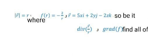 |7| =r f(r) =-,7 5xi + 2yj- 2zk so be it
where
div ,
grad(f)find all of
