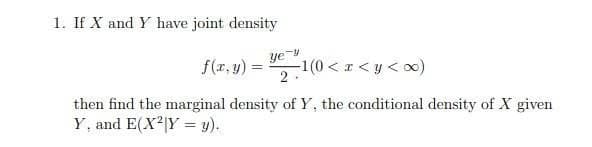 1. If X and Y have joint density
f(r, y) =
ye
1(0 < z < y <∞)
%3D
then find the marginal density ofY, the conditional density of X given
Y, and E(X|Y = y).
