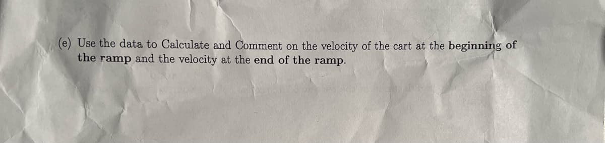 (e) Use the data to Calculate and Comment on the velocity of the cart at the beginning of
the ramp and the velocity at the end of the ramp.
