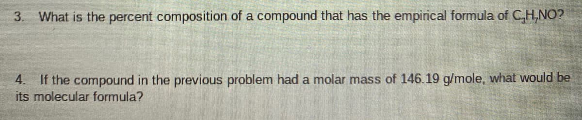 3. What is the percent composition of a compound that has the empirical formula of CH,NO?
If the compound in the previous problem had a molar mass of 146.19 g/mole, what would be
its molecular formula?
4.
