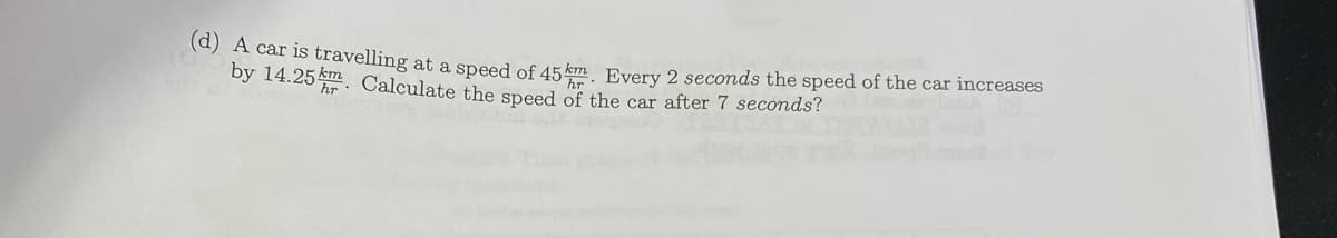 (a) A car is travelling at a speed of 45 km Every 2 seconds the speed of the car increases
by 14.25n. Calculate the speed of the car after 7 seconds?
