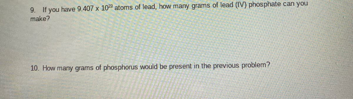 9. If you have 9.407 x 1023 atoms of lead, how many grams of lead (IV) phosphate can you
make?
10. How many grams of phosphorus would be present in the previous problem?
