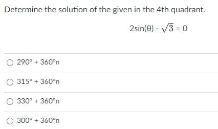 Determine the solution of the given in the 4th quadrant.
2sin(0) - V3 = 0
O 290° + 360°n
O 315° + 360°n
O 330° + 360°n
O 300° + 360°n
