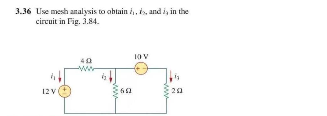 3.36 Use mesh analysis to obtain i₁, 12, and is in the
circuit in Fig. 3.84.
10 V
492
+
12 V
6Ω
292