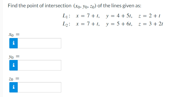 Find the point of intersection (xo, Yo, Zo) of the lines given as:
L1: x = 7+ t, y = 4 + 5t, z = 2 + t
L2: x = 7+ t, y = 5+ 6t,
z = 3 + 2t
Xo =
i
Yo =
i
Z0 =
i
