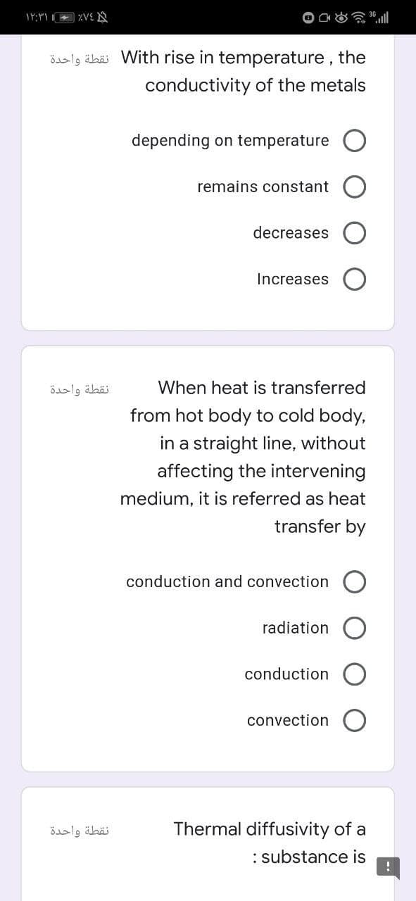 ösly äbä With rise in temperature , the
conductivity of the metals
depending on temperature
remains constant
decreases
Increases
نقطة واحدة
When heat is transferred
from hot body to cold body,
in a straight line, without
affecting the intervening
medium, it is referred as heat
transfer by
conduction and convection
radiation
conduction
convection
نقطة واحدة
Thermal diffusivity of a
: substance is
