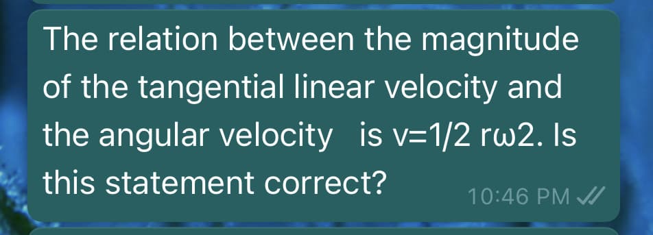 The relation between the magnitude
of the tangential linear velocity and
the angular velocity is v=1/2 rw2. Is
this statement correct?
10:46 PM A
