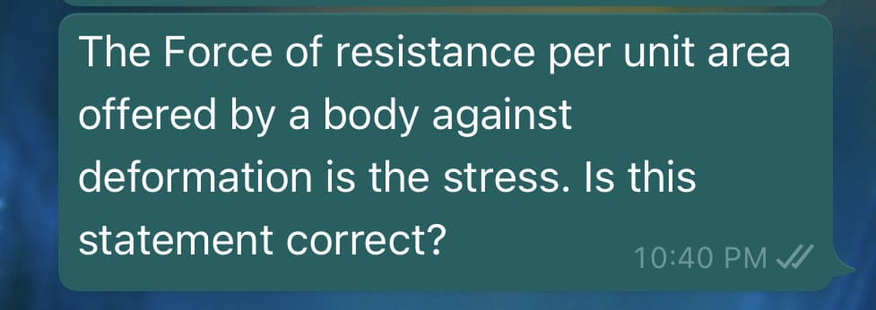 The Force of resistance per unit area
offered by a body against
deformation is the stress. Is this
statement correct?
10:40 PM /
