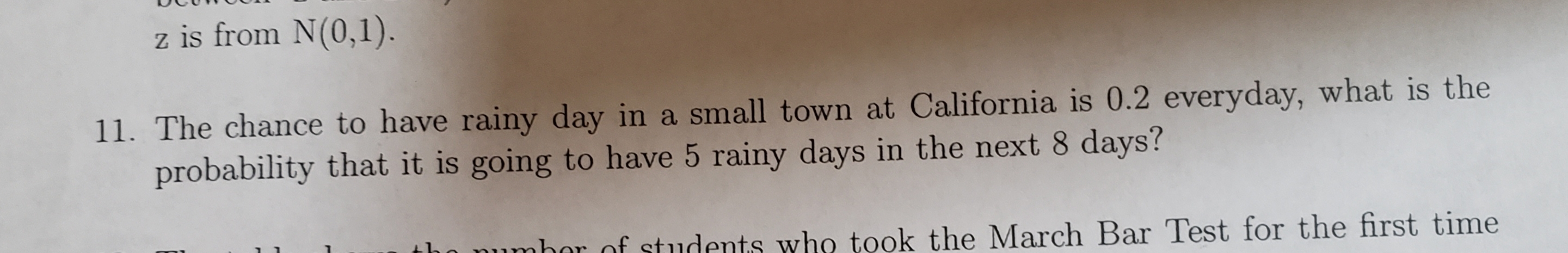 z is from N(0,1).
11. The chance to have rainy day in a small town at California is 0.2 everyday, what is the
probability that it is going to have 5 rainy days in the next 8 days?
bor of students who took the March Bar Test for the first time
