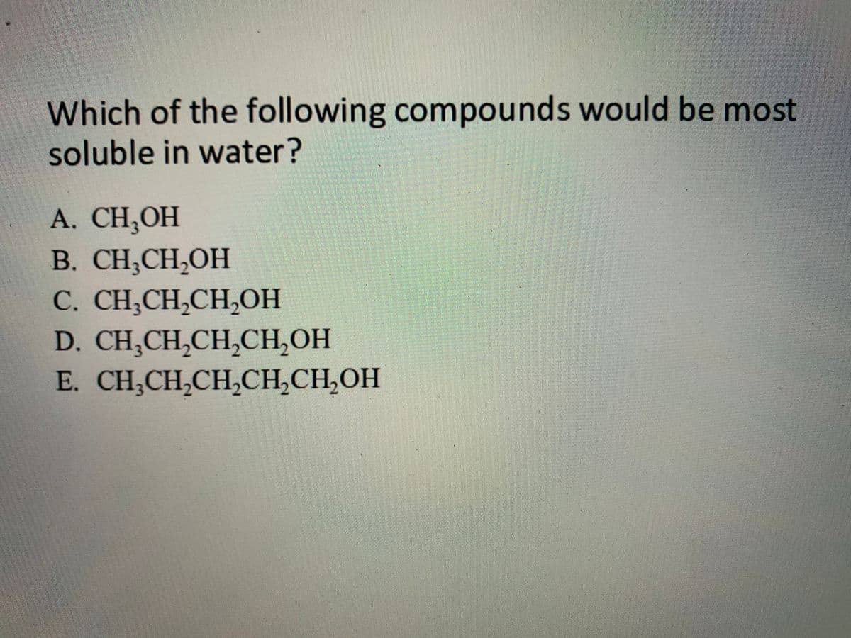 Which of the following compounds would be most
soluble in water?
A. CH,OH
B. CH,CH,OH
C. CH,CH,CH,OH
D. CH,CH,CH,CH,OH
E. CH;CH,CH,CH,CH,OH
