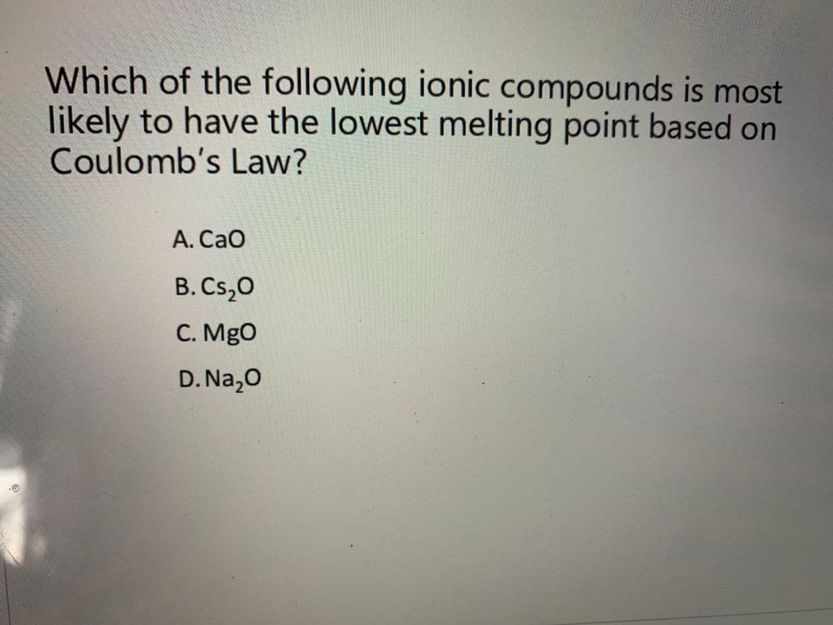 Which of the following ionic compounds is most
likely to have the lowest melting point based on
Coulomb's Law?
A. CaO
В. Cs,0
С. MgO
D. Na,0
