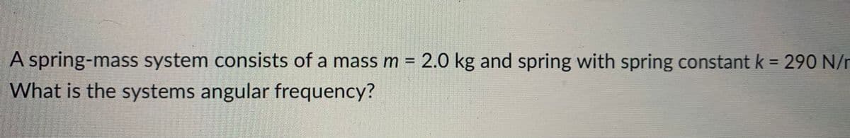 A spring-mass system consists of a mass m = 2.0 kg and spring with spring constant k = 290 N/n
What is the systems angular frequency?
%3D
