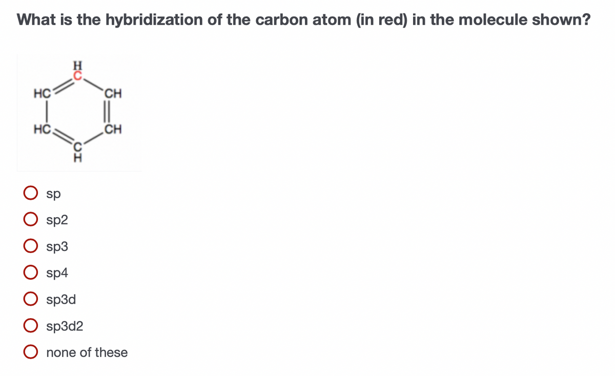 What is the hybridization of the carbon atom (in red) in the molecule shown?
HC
`CH
HČ.
CH
sp
sp2
sp3
sp4
sp3d
sp3d2
O none of these
OI
