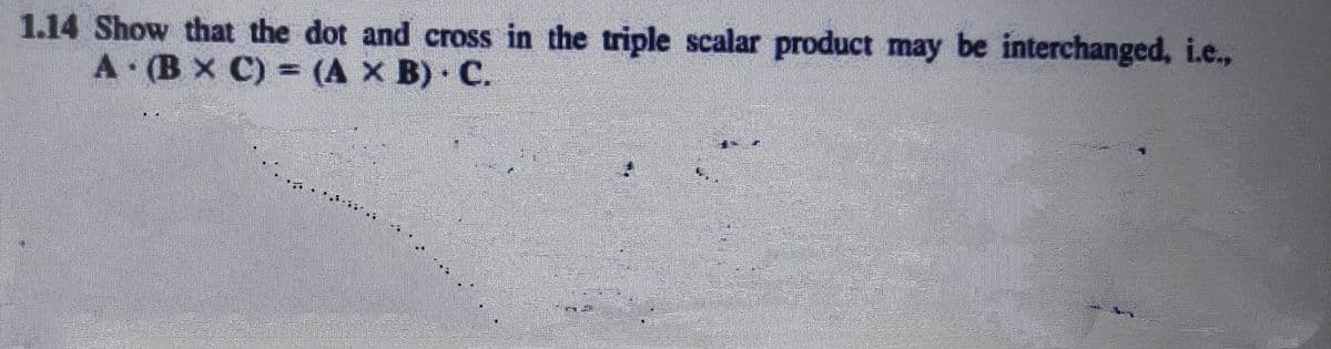 1.14 Show that the dot and cross in the triple scalar product may be interchanged, i.e.,
A. (BX C) = (A × B) · C.
*********