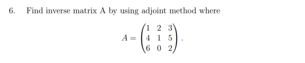 6.
Find inverse matrix A by using adjoint method where
1 2 3
A =
4
1
6 0 2,

