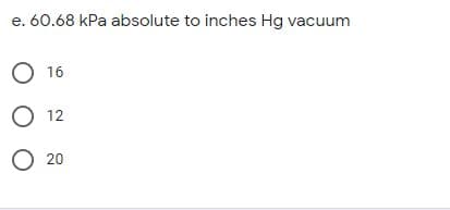 e. 60.68 kPa absolute to inches Hg vacuum
О 16
O 12
O 20
